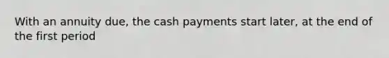 With an annuity due, the cash payments start later, at the end of the first period