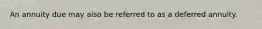 An annuity due may also be referred to as a deferred annuity.