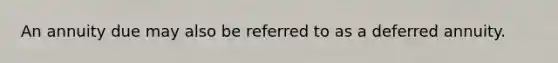 An annuity due may also be referred to as a deferred annuity.