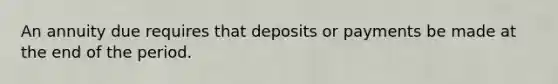 An annuity due requires that deposits or payments be made at the end of the period.