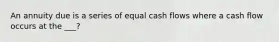 An annuity due is a series of equal cash flows where a cash flow occurs at the ___?