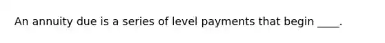 An annuity due is a series of level payments that begin ____.