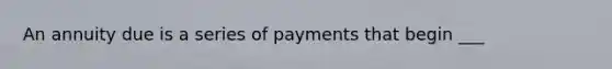 An annuity due is a series of payments that begin ___