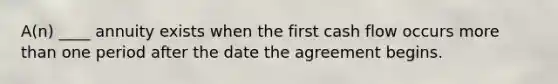 A(n) ____ annuity exists when the first cash flow occurs more than one period after the date the agreement begins.