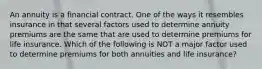 An annuity is a financial contract. One of the ways it resembles insurance in that several factors used to determine annuity premiums are the same that are used to determine premiums for life insurance. Which of the following is NOT a major factor used to determine premiums for both annuities and life insurance?