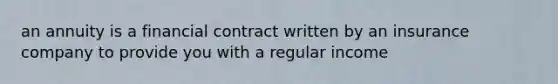 an annuity is a financial contract written by an insurance company to provide you with a regular income