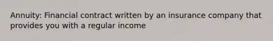 Annuity: Financial contract written by an insurance company that provides you with a regular income