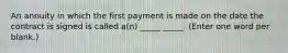 An annuity in which the first payment is made on the date the contract is signed is called a(n) _____ _____. (Enter one word per blank.)