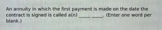 An annuity in which the first payment is made on the date the contract is signed is called a(n) _____ _____. (Enter one word per blank.)