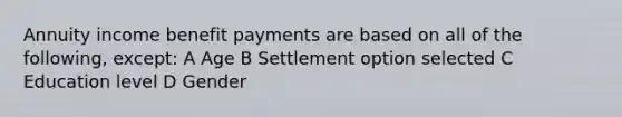 Annuity income benefit payments are based on all of the following, except: A Age B Settlement option selected C Education level D Gender