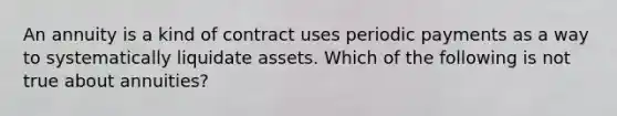 An annuity is a kind of contract uses periodic payments as a way to systematically liquidate assets. Which of the following is not true about annuities?