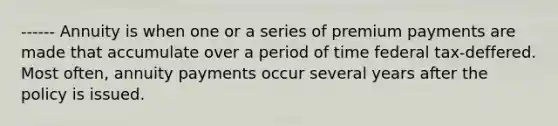 ------ Annuity is when one or a series of premium payments are made that accumulate over a period of time federal tax-deffered. Most often, annuity payments occur several years after the policy is issued.