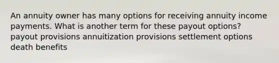 An annuity owner has many options for receiving annuity income payments. What is another term for these payout options? payout provisions annuitization provisions settlement options death benefits