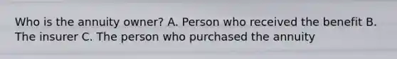 Who is the annuity owner? A. Person who received the benefit B. The insurer C. The person who purchased the annuity