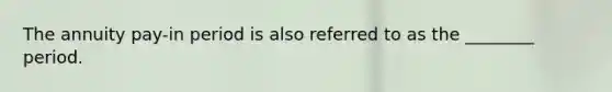 The annuity pay-in period is also referred to as the ________ period.