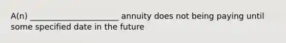 A(n) ______________________ annuity does not being paying until some specified date in the future