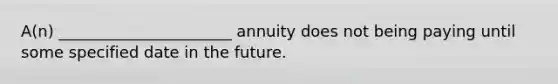 A(n) ______________________ annuity does not being paying until some specified date in the future.