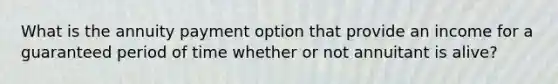 What is the annuity payment option that provide an income for a guaranteed period of time whether or not annuitant is alive?