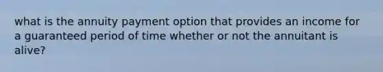 what is the annuity payment option that provides an income for a guaranteed period of time whether or not the annuitant is alive?