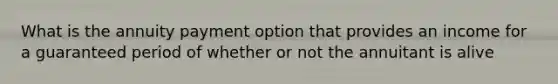 What is the annuity payment option that provides an income for a guaranteed period of whether or not the annuitant is alive