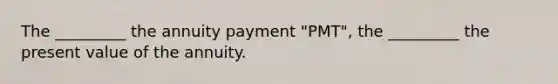 The _________ the annuity payment "PMT", the _________ the present value of the annuity.