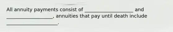 All annuity payments consist of ____________________ and ___________________, annuities that pay until death include _____________________.