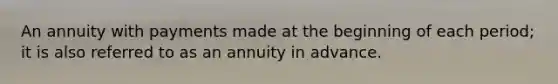 An annuity with payments made at the beginning of each period; it is also referred to as an annuity in advance.