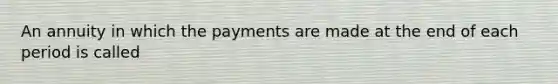 An annuity in which the payments are made at the end of each period is called