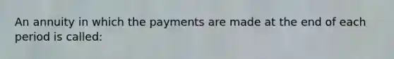 An annuity in which the payments are made at the end of each period is called: