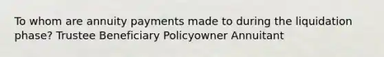 To whom are annuity payments made to during the liquidation phase? Trustee Beneficiary Policyowner Annuitant