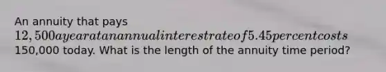 An annuity that pays 12,500 a year at an annual interest rate of 5.45 percent costs150,000 today. What is the length of the annuity time period?