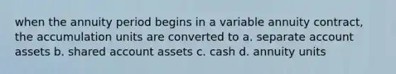 when the annuity period begins in a variable annuity contract, the accumulation units are converted to a. separate account assets b. shared account assets c. cash d. annuity units