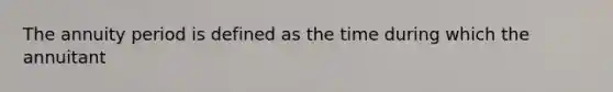 The annuity period is defined as the time during which the annuitant