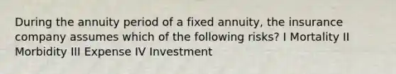 During the annuity period of a fixed annuity, the insurance company assumes which of the following risks? I Mortality II Morbidity III Expense IV Investment