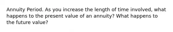 Annuity Period. As you increase the length of time involved, what happens to the present value of an annuity? What happens to the future value?