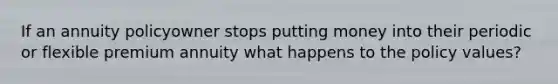If an annuity policyowner stops putting money into their periodic or flexible premium annuity what happens to the policy values?