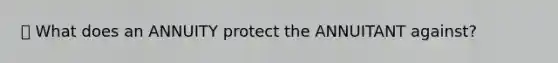 🔴 What does an ANNUITY protect the ANNUITANT against?