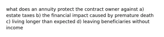 what does an annuity protect the contract owner against a) estate taxes b) the financial impact caused by premature death c) living longer than expected d) leaving beneficiaries without income