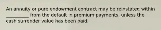 An annuity or pure endowment contract may be reinstated within __________ from the default in premium payments, unless the cash surrender value has been paid.