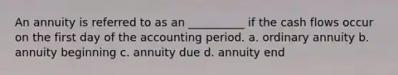 An annuity is referred to as an __________ if the cash flows occur on the first day of the accounting period. a. ordinary annuity b. annuity beginning c. annuity due d. annuity end