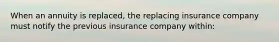 When an annuity is replaced, the replacing insurance company must notify the previous insurance company within: