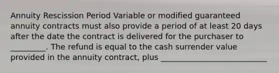 Annuity Rescission Period Variable or modified guaranteed annuity contracts must also provide a period of at least 20 days after the date the contract is delivered for the purchaser to _________. The refund is equal to the cash surrender value provided in the annuity contract, plus ___________________________