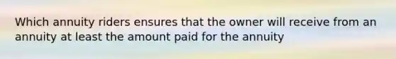 Which annuity riders ensures that the owner will receive from an annuity at least the amount paid for the annuity