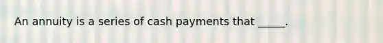 An annuity is a series of cash payments that _____.