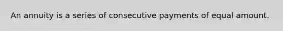 An annuity is a series of consecutive payments of equal amount.