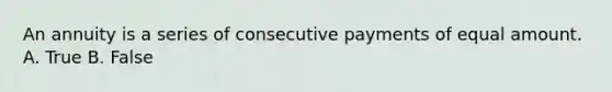 An annuity is a series of consecutive payments of equal amount. A. True B. False