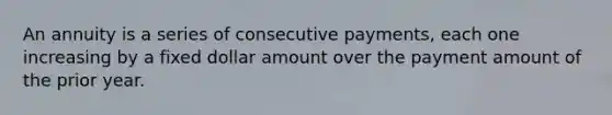 An annuity is a series of consecutive payments, each one increasing by a fixed dollar amount over the payment amount of the prior year.