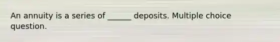 An annuity is a series of ______ deposits. Multiple choice question.