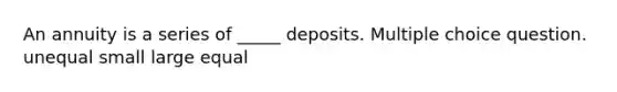 An annuity is a series of _____ deposits. Multiple choice question. unequal small large equal