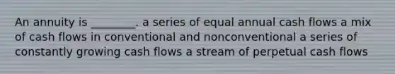 An annuity is ________. a series of equal annual cash flows a mix of cash flows in conventional and nonconventional a series of constantly growing cash flows a stream of perpetual cash flows